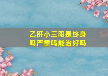 乙肝小三阳是终身吗严重吗能治好吗