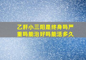 乙肝小三阳是终身吗严重吗能治好吗能活多久