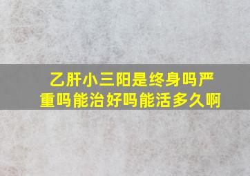 乙肝小三阳是终身吗严重吗能治好吗能活多久啊