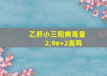 乙肝小三阳病毒量2.9e+2高吗