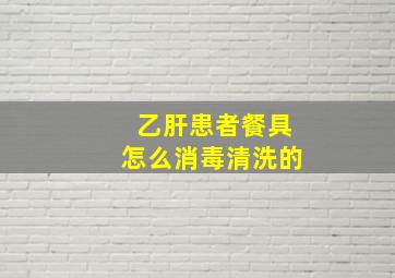 乙肝患者餐具怎么消毒清洗的