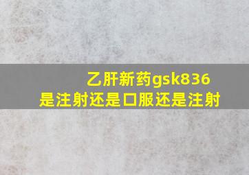 乙肝新药gsk836是注射还是口服还是注射