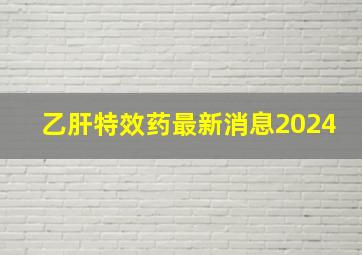 乙肝特效药最新消息2024