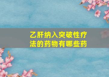 乙肝纳入突破性疗法的药物有哪些药