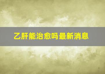 乙肝能治愈吗最新消息