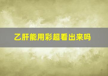 乙肝能用彩超看出来吗