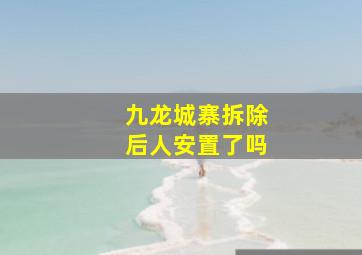 九龙城寨拆除后人安置了吗