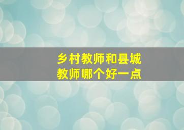 乡村教师和县城教师哪个好一点