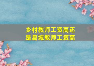 乡村教师工资高还是县城教师工资高