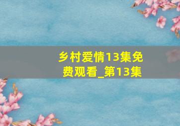 乡村爱情13集免费观看_第13集