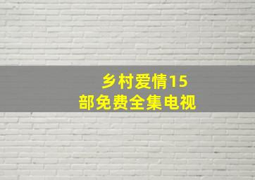 乡村爱情15部免费全集电视