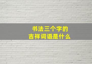 书法三个字的吉祥词语是什么