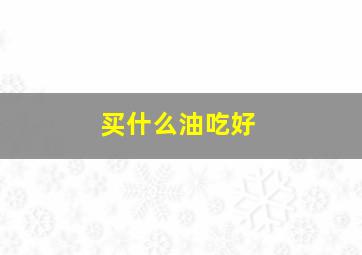 买什么油吃好