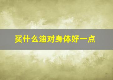 买什么油对身体好一点