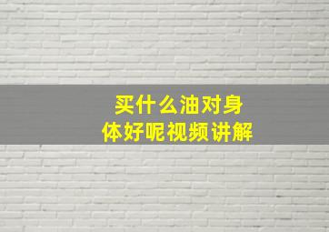 买什么油对身体好呢视频讲解