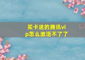 买卡送的腾讯vip怎么激活不了了