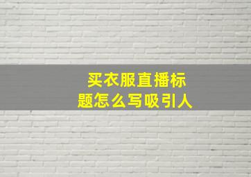 买衣服直播标题怎么写吸引人