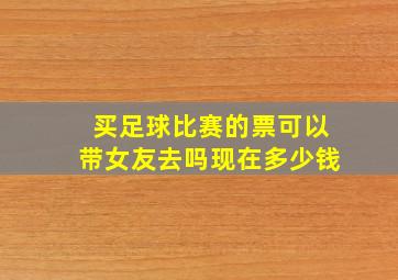 买足球比赛的票可以带女友去吗现在多少钱