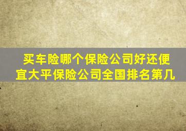 买车险哪个保险公司好还便宜大平保险公司全国排名第几