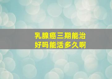 乳腺癌三期能治好吗能活多久啊