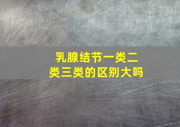 乳腺结节一类二类三类的区别大吗