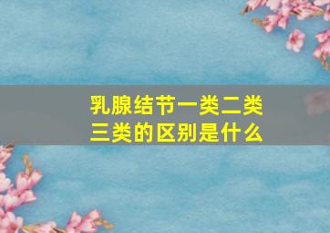 乳腺结节一类二类三类的区别是什么