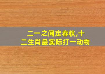 二一之间定春秋,十二生肖最实际打一动物