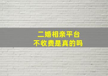 二婚相亲平台不收费是真的吗