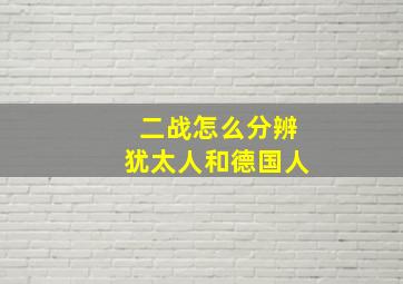 二战怎么分辨犹太人和德国人