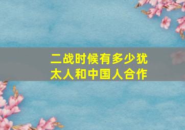 二战时候有多少犹太人和中国人合作