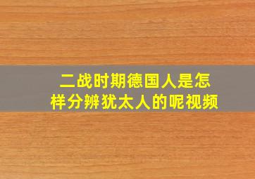 二战时期德国人是怎样分辨犹太人的呢视频