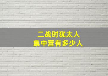 二战时犹太人集中营有多少人