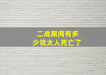 二战期间有多少犹太人死亡了