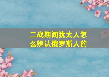 二战期间犹太人怎么辨认俄罗斯人的