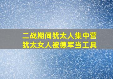 二战期间犹太人集中营犹太女人被德军当工具