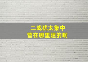 二战犹太集中营在哪里建的啊