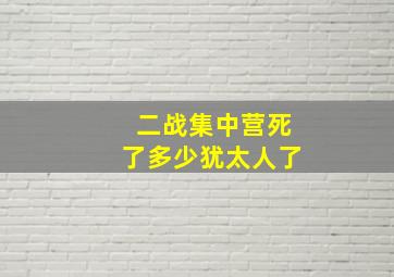 二战集中营死了多少犹太人了