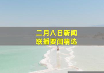 二月八日新闻联播要闻精选