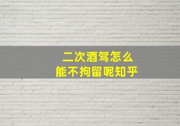 二次酒驾怎么能不拘留呢知乎