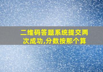 二维码答题系统提交两次成功,分数按那个算