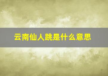 云南仙人跳是什么意思