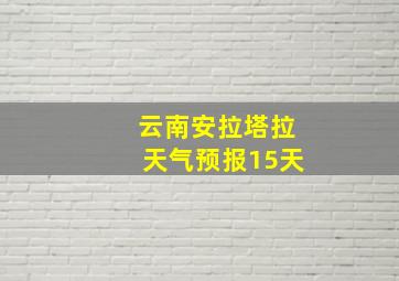 云南安拉塔拉天气预报15天