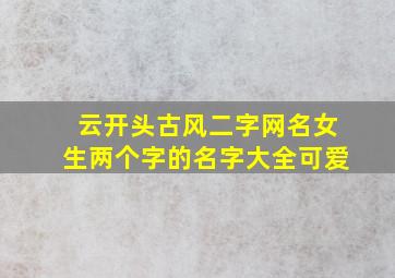 云开头古风二字网名女生两个字的名字大全可爱