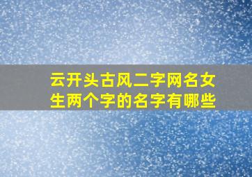 云开头古风二字网名女生两个字的名字有哪些