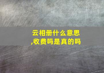 云相册什么意思,收费吗是真的吗