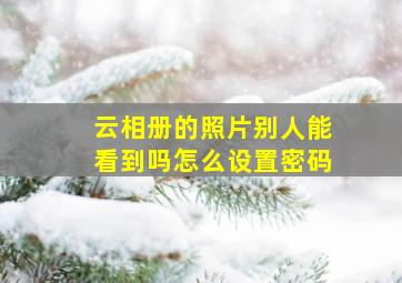 云相册的照片别人能看到吗怎么设置密码