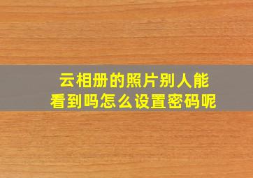 云相册的照片别人能看到吗怎么设置密码呢