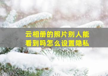 云相册的照片别人能看到吗怎么设置隐私