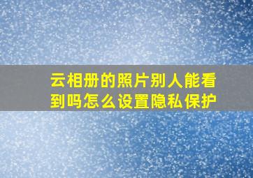 云相册的照片别人能看到吗怎么设置隐私保护