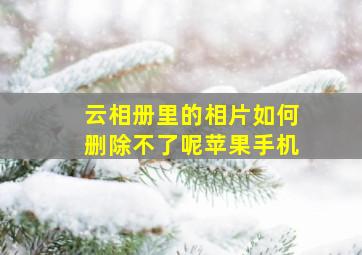 云相册里的相片如何删除不了呢苹果手机